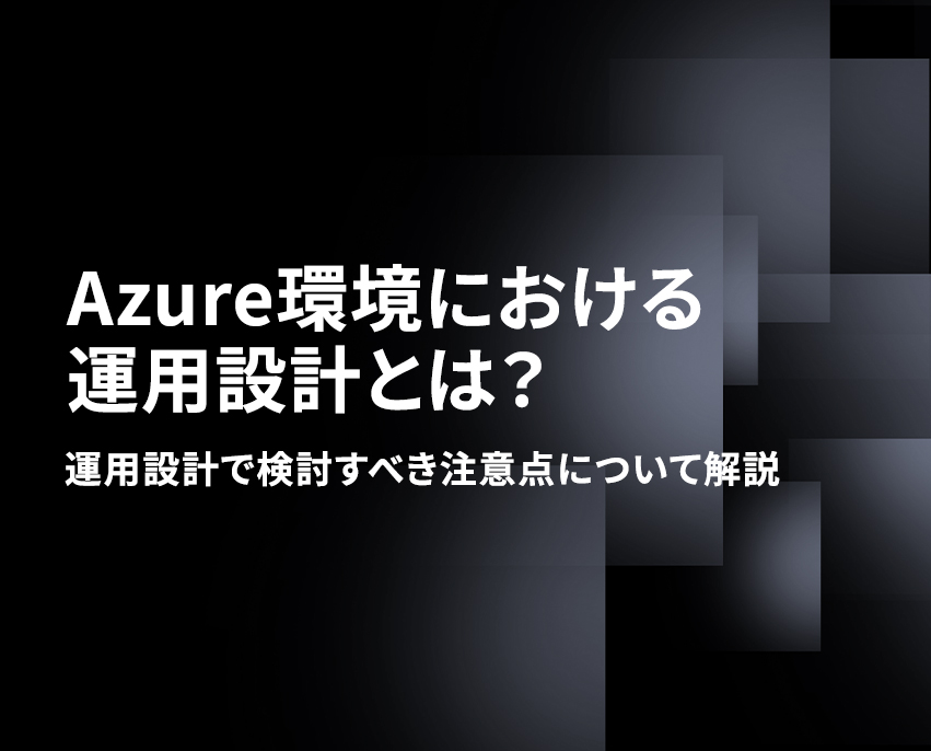 Azure環境における運用設計とは？検討すべき項目や注意点について解説