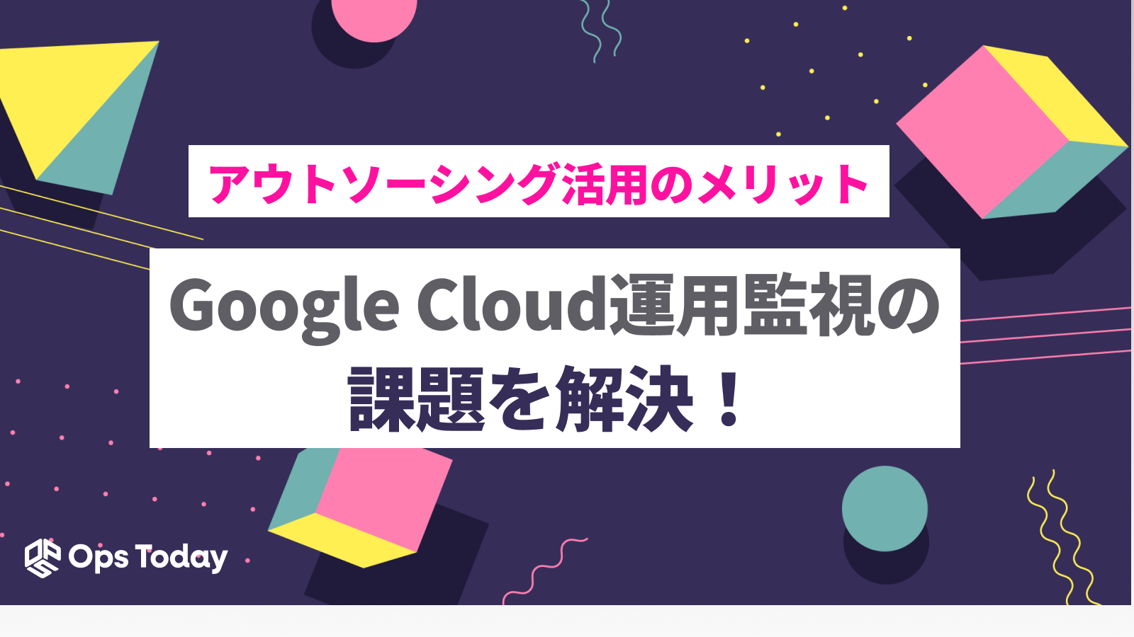 Google Cloud(旧GCP)運用監視の課題を解決！ アウトソーシング活用のメリットと導入事例を解説