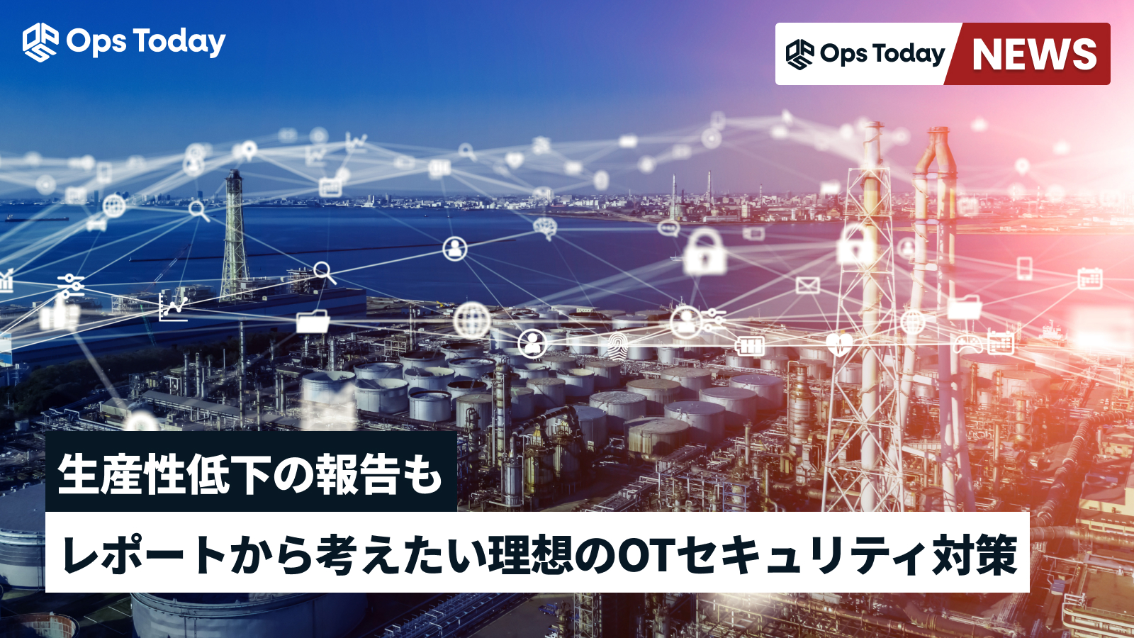 生産性低下の報告も。レポートから考えたい理想のOTセキュリティ対策