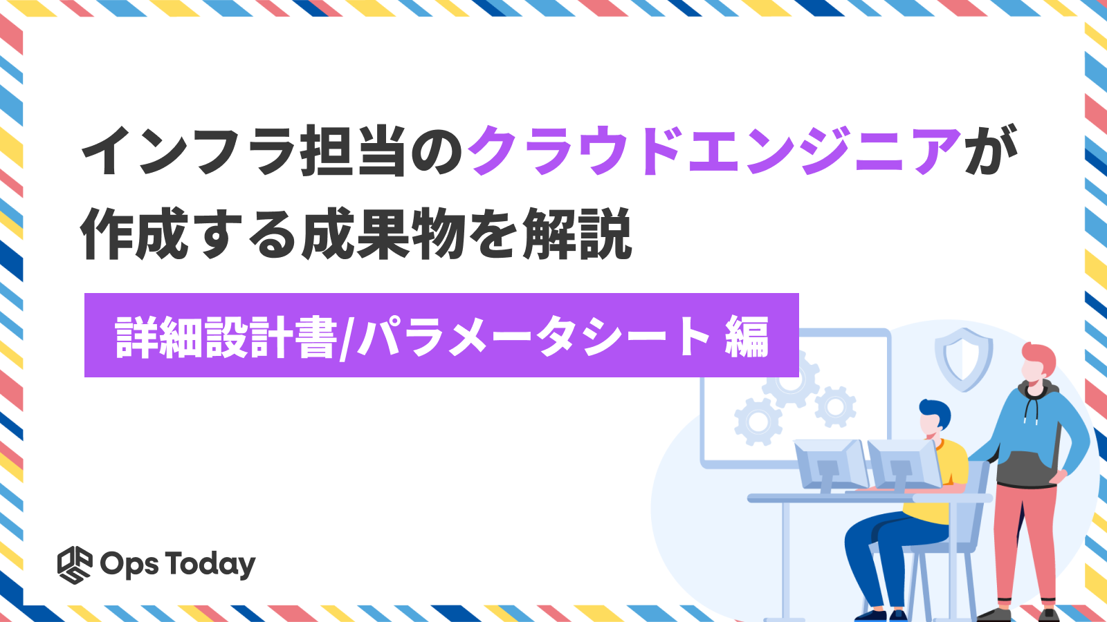 インフラ担当のクラウドエンジニアが作成する成果物を解説 ─「詳細設計書/パラメータシート編」