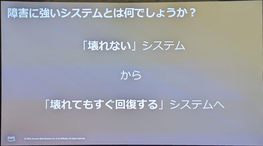 スライドのタイトル:「障害に強いシステムとは何でしょうか?」
本文:
「壊れない」システム
から
「壊れてもすぐ回復する」システムへ
左下にAWSのロゴと著作権表記あり。