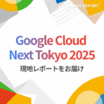 Google Cloud Next Tokyo 2025、講演レポート特集