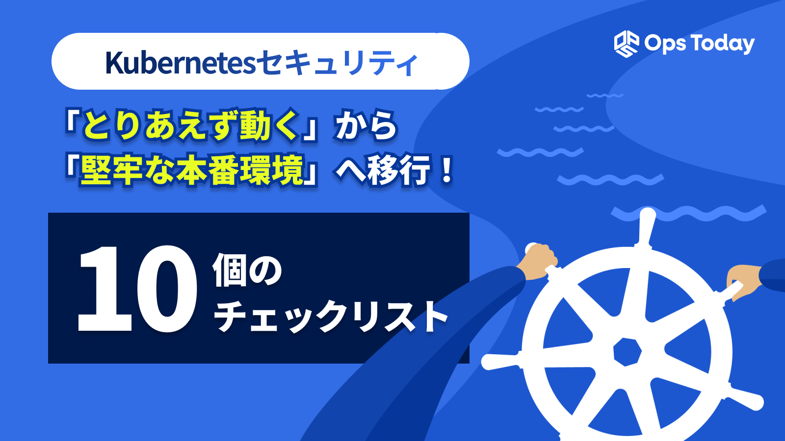 【K8sセキュリティ】 "とりあえず動く"から堅牢な本番環境へ移行！10のチェックリスト